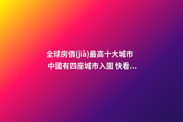 全球房價(jià)最高十大城市 中國有四座城市入圍 快看有沒有你家